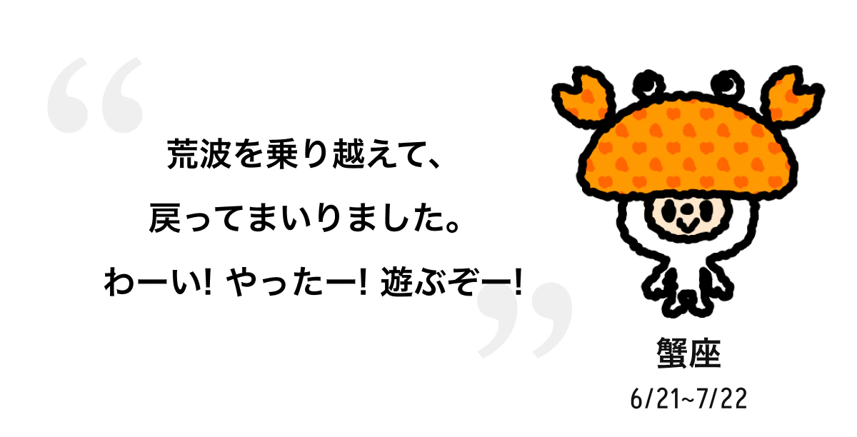 蟹座 6/21 ~ 7/22 荒波を乗り越えて、戻ってまいりました。わーい! やったー! 遊ぶぞー! 