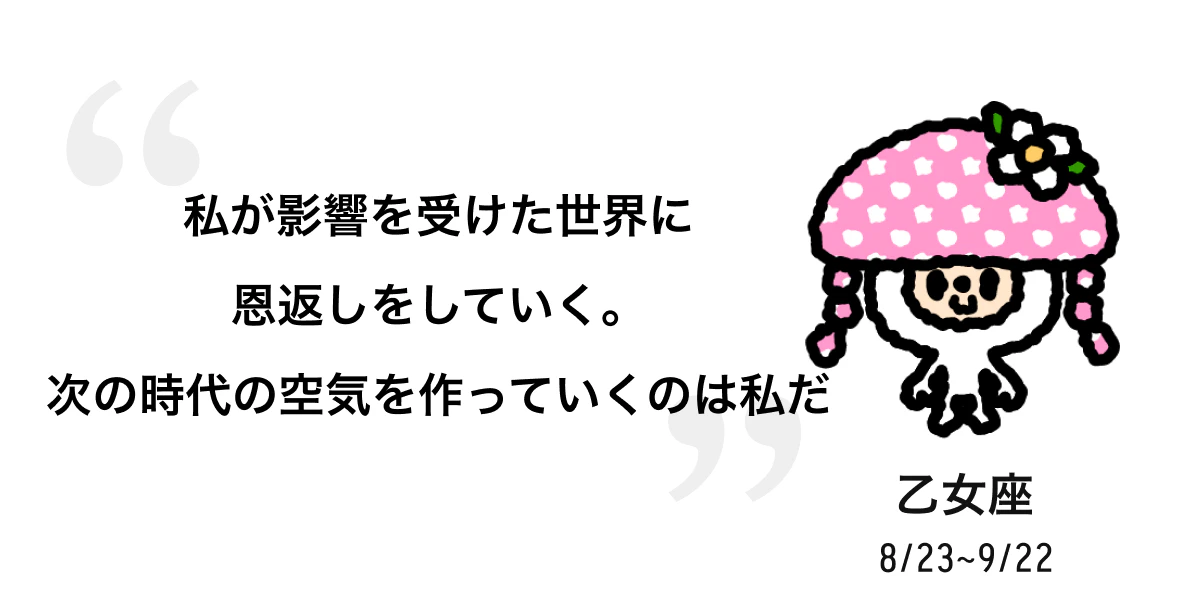 乙女座 8/23 ~ 9/22 私が影響を受けた世界に恩返しをしていく。次の時代の空気を作っていくのは私だ