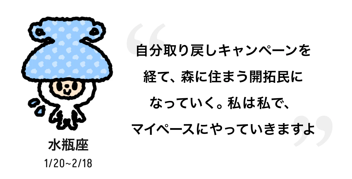 水瓶座 1/20 ~ 2/18 自分取り戻しキャンペーンを経て、森に住まう開拓民になっていく。私は私で、マイペースにやっていきますよ
