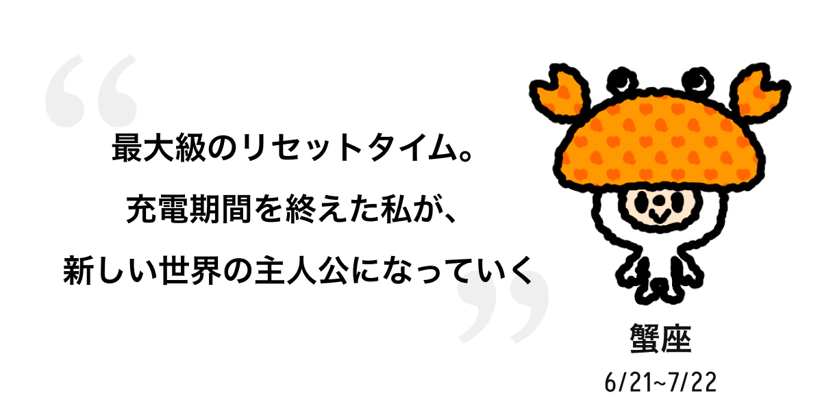 蟹座 6/21 ~ 7/22 最大級のリセットタイム。充電期間を終えた私が、新しい世界の主人公になっていく