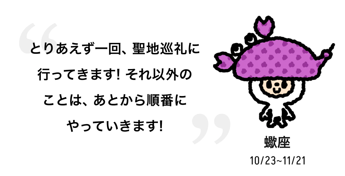 蠍座 10/23 ~ 11/21 とりあえず一回、聖地巡礼に行ってきます! それ以外のことは、あとから順番にやっていきます! 