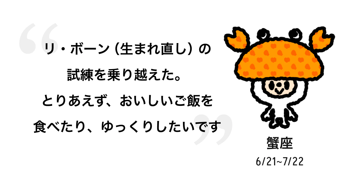 蟹座 6/21 ~ 7/22 リ・ボーン（生まれ直し）の試練を乗り越えた。とりあえず、おいしいご飯を食べたり、ゆっくりしたいです
