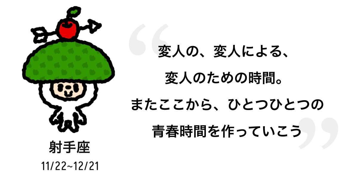 射手座 11/22 ~ 12/21 変人の、変人による、変人のための時間。またここから、ひとつひとつの青春時間を作っていこう