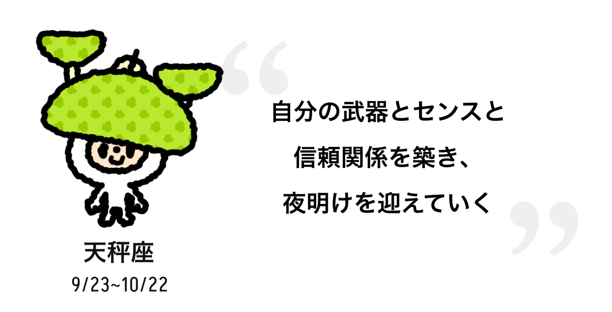 天秤座 9/23 ~ 10/22 自分の武器とセンスと信頼関係を築き、夜明けを迎えていく