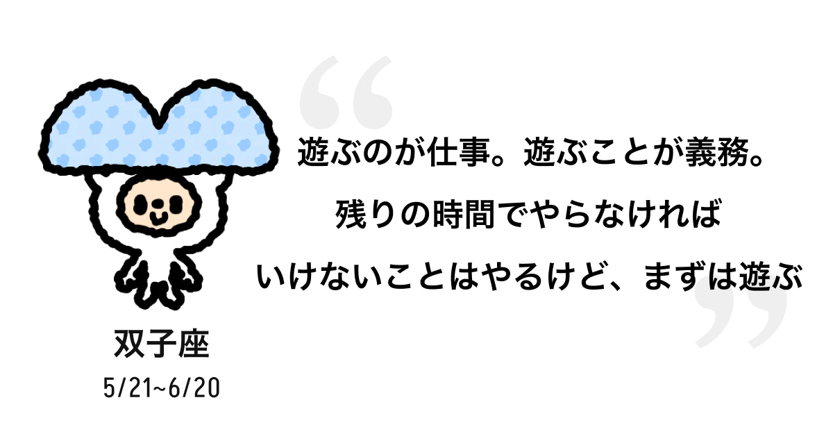双子座 5/21 ~ 6/20 遊ぶのが仕事。遊ぶことが義務。残りの時間でやらなければいけないことはやるけど、まずは遊ぶ