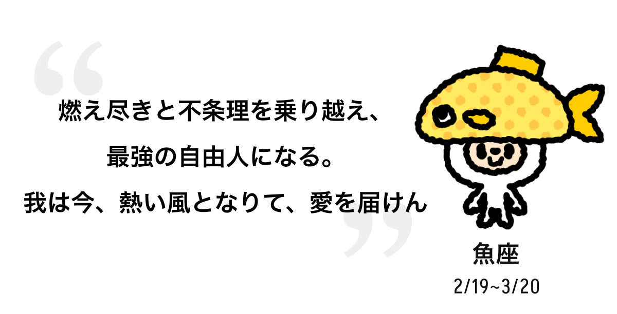 魚座 2/19 ~ 3/20 燃え尽きと不条理を乗り越え、最強の自由人になる。我は今、熱い風となりて、愛を届けん